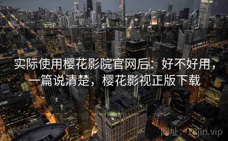 实际使用樱花影院官网后：好不好用，一篇说清楚，樱花影视正版下载