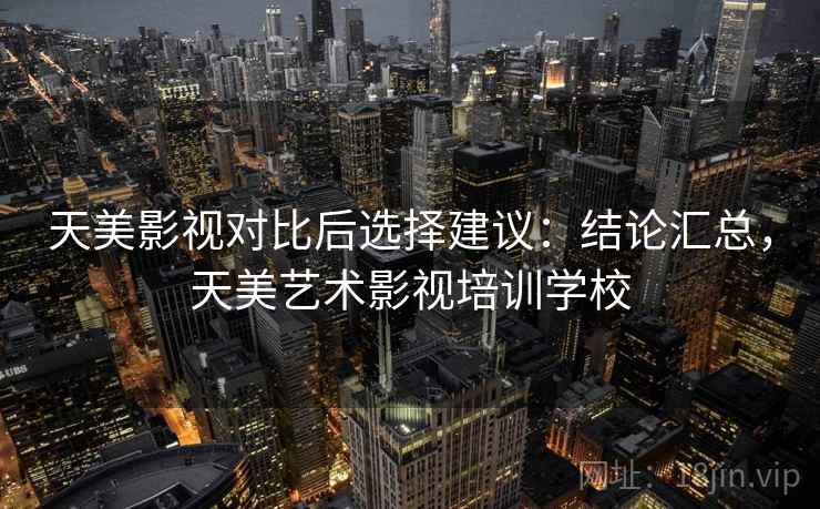 天美影视对比后选择建议：结论汇总，天美艺术影视培训学校