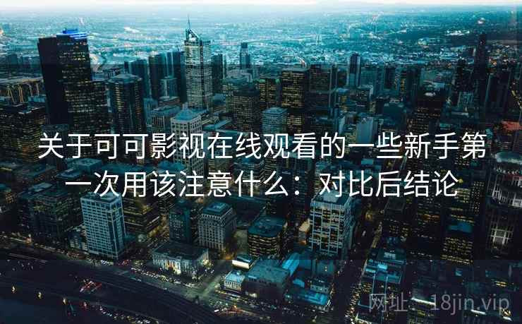 关于可可影视在线观看的一些新手第一次用该注意什么：对比后结论