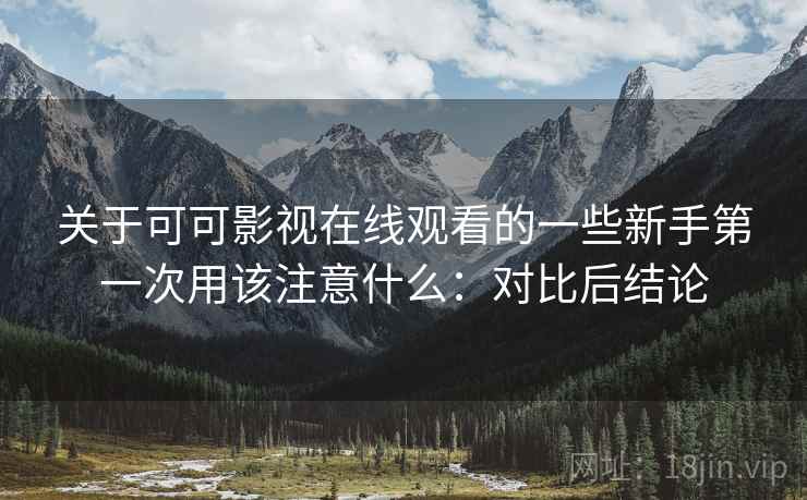 关于可可影视在线观看的一些新手第一次用该注意什么：对比后结论