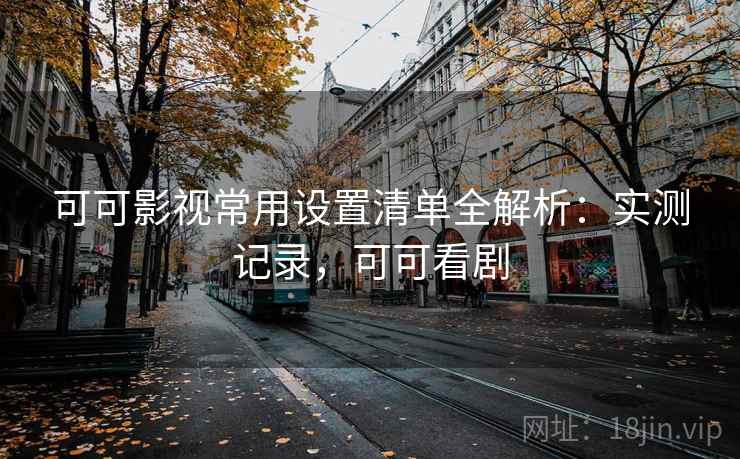 可可影视常用设置清单全解析：实测记录，可可看剧