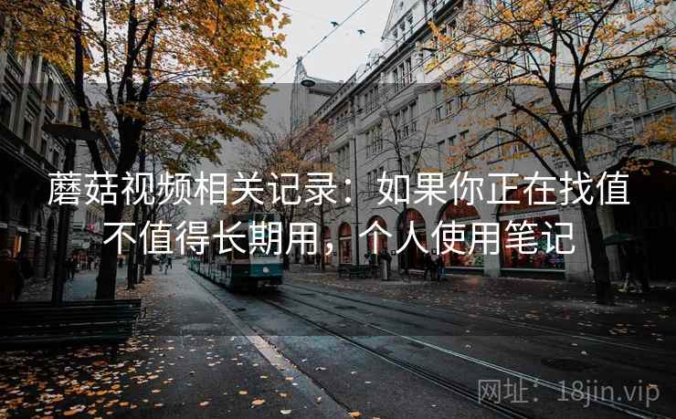 蘑菇视频相关记录：如果你正在找值不值得长期用，个人使用笔记