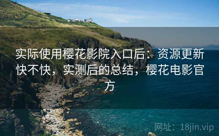 实际使用樱花影院入口后：资源更新快不快，实测后的总结，樱花电影官方