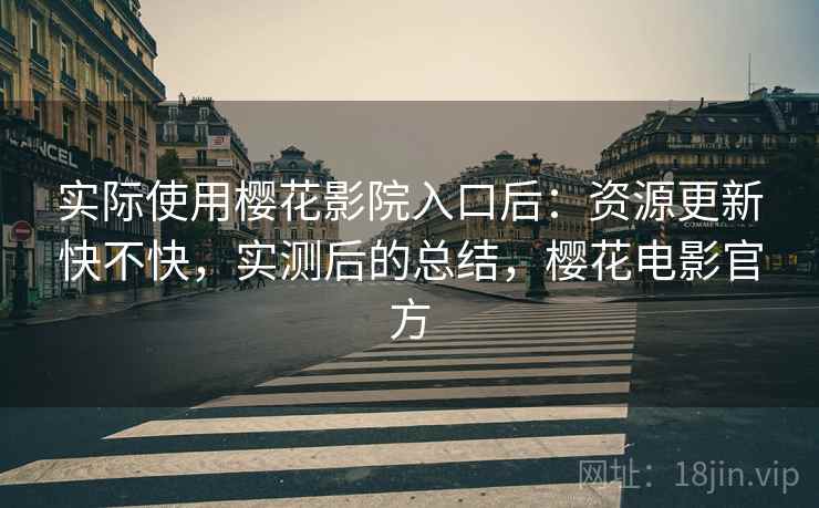 实际使用樱花影院入口后：资源更新快不快，实测后的总结，樱花电影官方