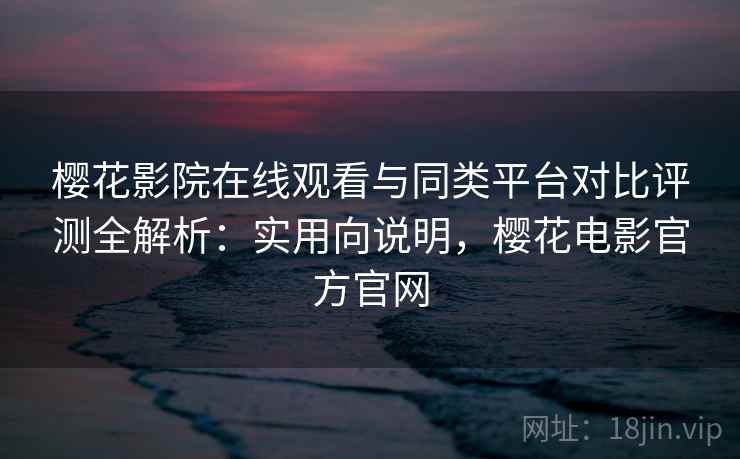 樱花影院在线观看与同类平台对比评测全解析：实用向说明，樱花电影官方官网