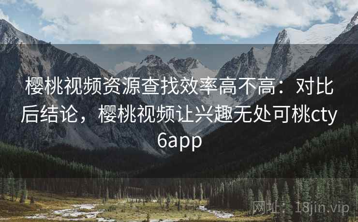 樱桃视频资源查找效率高不高：对比后结论，樱桃视频让兴趣无处可桃cty6app