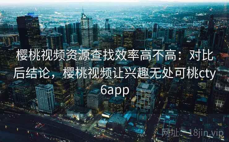 樱桃视频资源查找效率高不高：对比后结论，樱桃视频让兴趣无处可桃cty6app