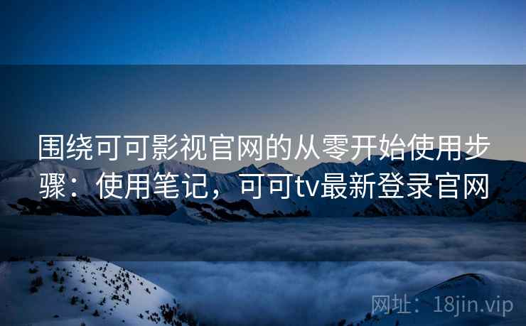 围绕可可影视官网的从零开始使用步骤：使用笔记，可可tv最新登录官网