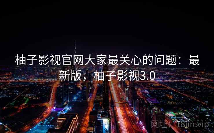 柚子影视官网大家最关心的问题：最新版，柚子影视3.0