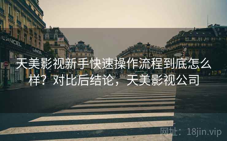 天美影视新手快速操作流程到底怎么样？对比后结论，天美影视公司