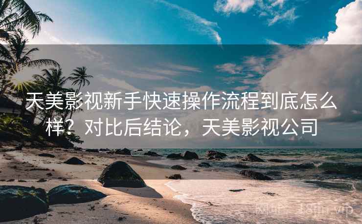 天美影视新手快速操作流程到底怎么样？对比后结论，天美影视公司