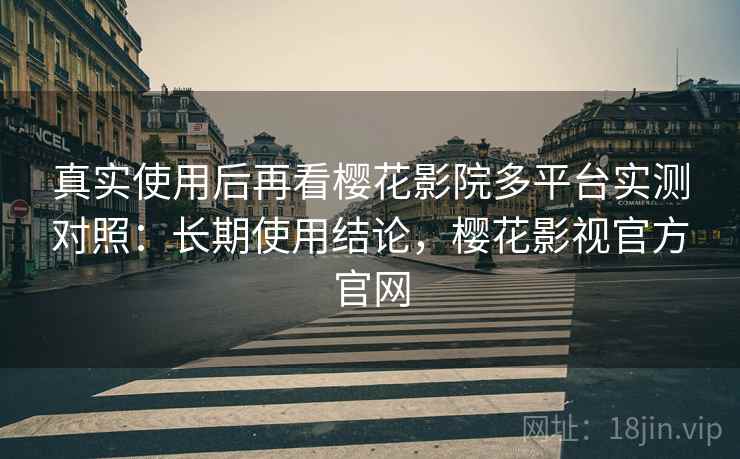 真实使用后再看樱花影院多平台实测对照：长期使用结论，樱花影视官方官网