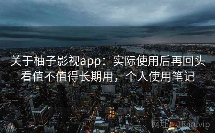 关于柚子影视app：实际使用后再回头看值不值得长期用，个人使用笔记