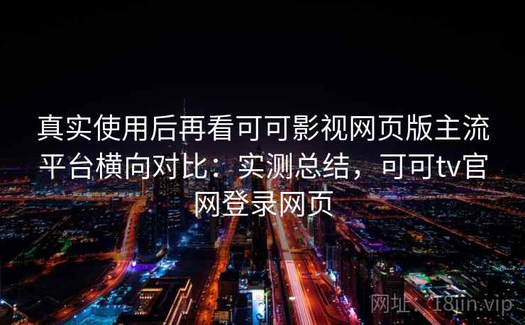 真实使用后再看可可影视网页版主流平台横向对比：实测总结，可可tv官网登录网页