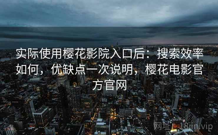 实际使用樱花影院入口后：搜索效率如何，优缺点一次说明，樱花电影官方官网