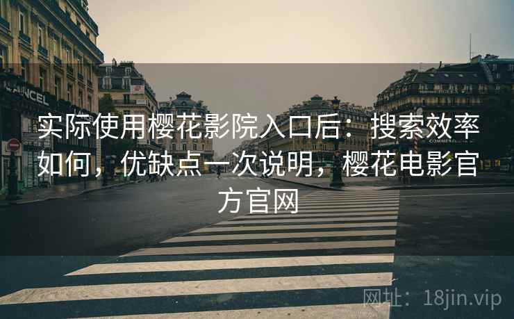 实际使用樱花影院入口后：搜索效率如何，优缺点一次说明，樱花电影官方官网