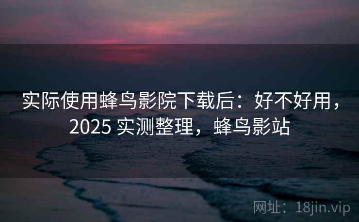 实际使用蜂鸟影院下载后：好不好用，2025 实测整理，蜂鸟影站