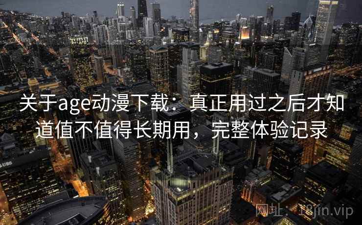 关于age动漫下载：真正用过之后才知道值不值得长期用，完整体验记录