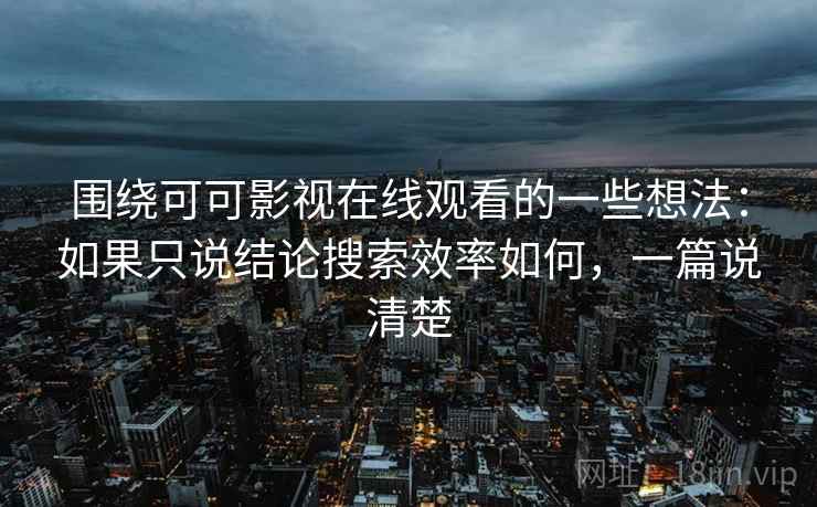 围绕可可影视在线观看的一些想法：如果只说结论搜索效率如何，一篇说清楚