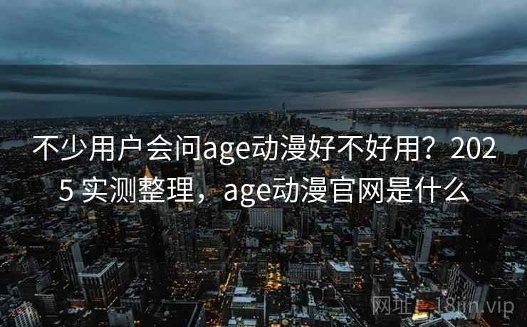 不少用户会问age动漫好不好用？2025 实测整理，age动漫官网是什么