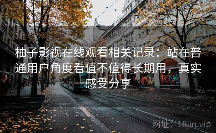 柚子影视在线观看相关记录：站在普通用户角度看值不值得长期用，真实感受分享