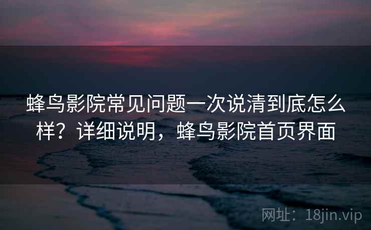 蜂鸟影院常见问题一次说清到底怎么样？详细说明，蜂鸟影院首页界面