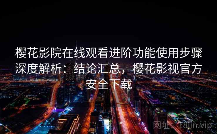 樱花影院在线观看进阶功能使用步骤深度解析：结论汇总，樱花影视官方安全下载