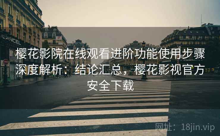 樱花影院在线观看进阶功能使用步骤深度解析：结论汇总，樱花影视官方安全下载