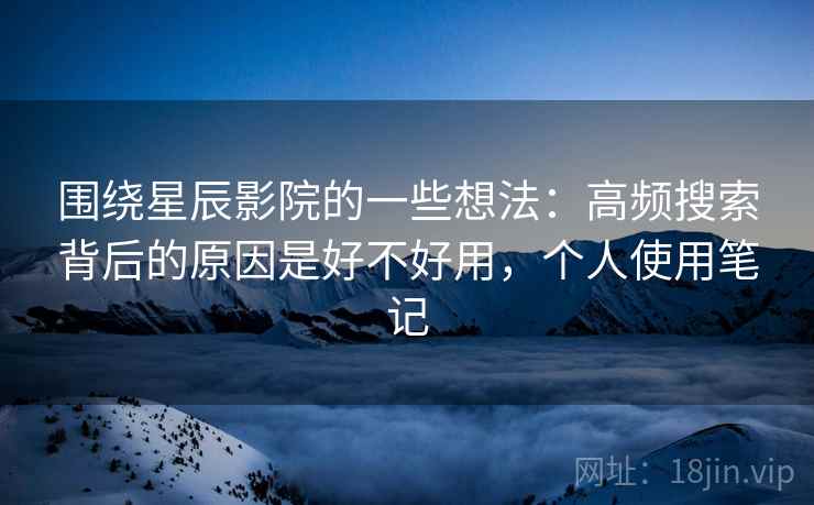 围绕星辰影院的一些想法：高频搜索背后的原因是好不好用，个人使用笔记