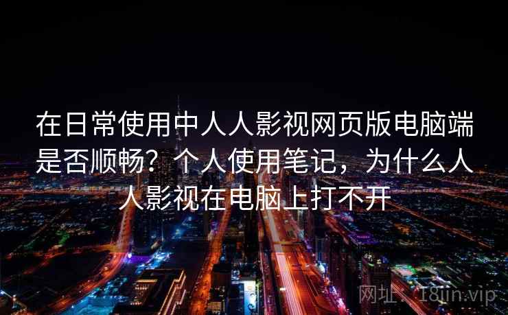 在日常使用中人人影视网页版电脑端是否顺畅？个人使用笔记，为什么人人影视在电脑上打不开
