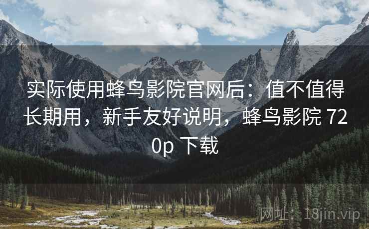 实际使用蜂鸟影院官网后：值不值得长期用，新手友好说明，蜂鸟影院 720p 下载