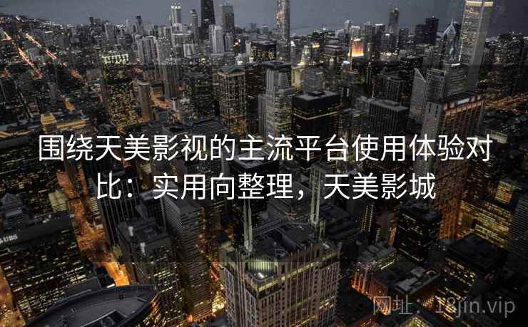 围绕天美影视的主流平台使用体验对比：实用向整理，天美影城