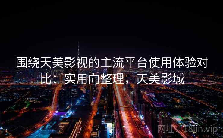 围绕天美影视的主流平台使用体验对比：实用向整理，天美影城