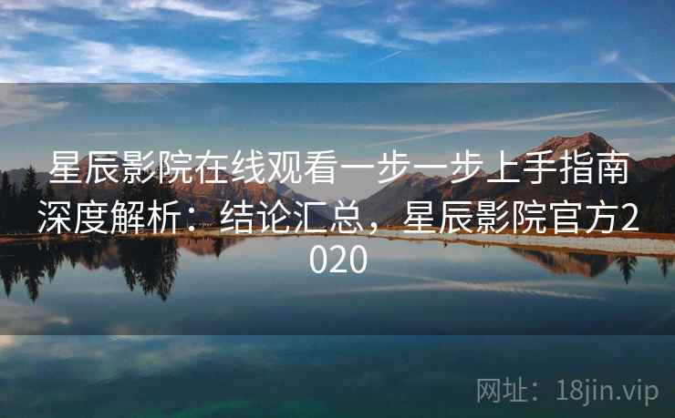 星辰影院在线观看一步一步上手指南深度解析：结论汇总，星辰影院官方2020