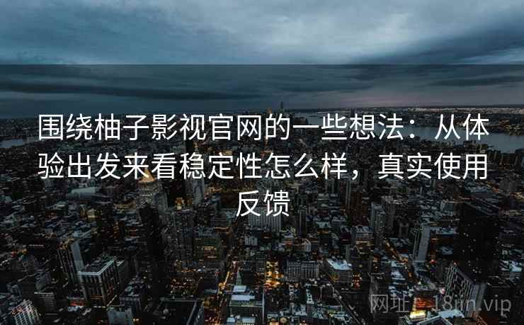 围绕柚子影视官网的一些想法：从体验出发来看稳定性怎么样，真实使用反馈