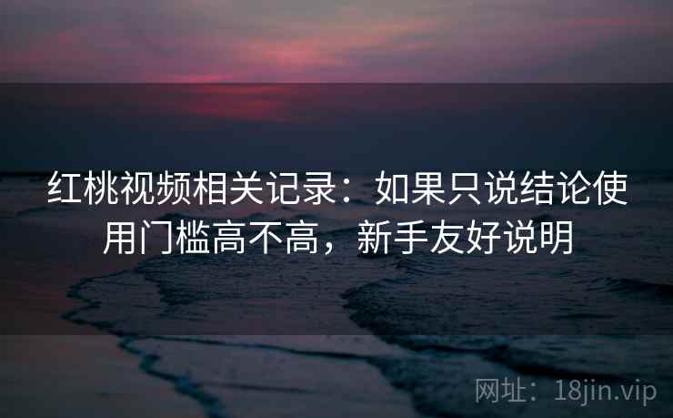 红桃视频相关记录：如果只说结论使用门槛高不高，新手友好说明