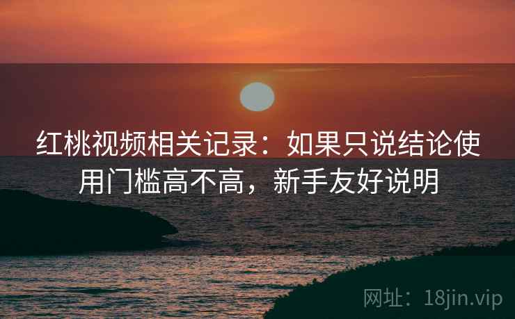 红桃视频相关记录：如果只说结论使用门槛高不高，新手友好说明