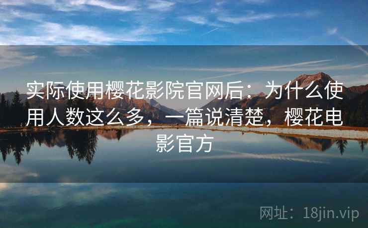实际使用樱花影院官网后：为什么使用人数这么多，一篇说清楚，樱花电影官方