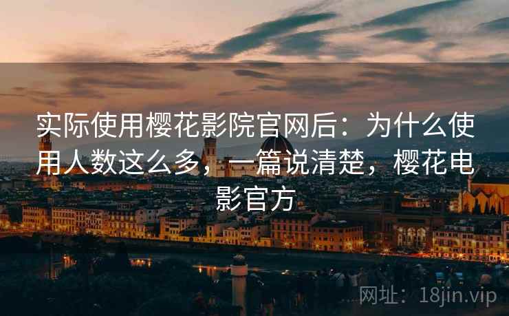 实际使用樱花影院官网后：为什么使用人数这么多，一篇说清楚，樱花电影官方