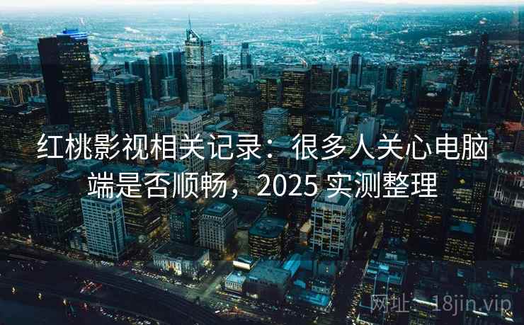 红桃影视相关记录：很多人关心电脑端是否顺畅，2025 实测整理