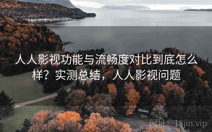 人人影视功能与流畅度对比到底怎么样？实测总结，人人影视问题