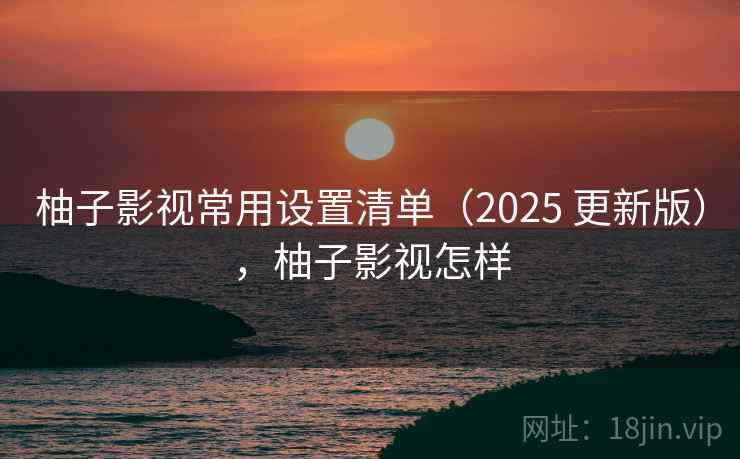 柚子影视常用设置清单（2025 更新版），柚子影视怎样