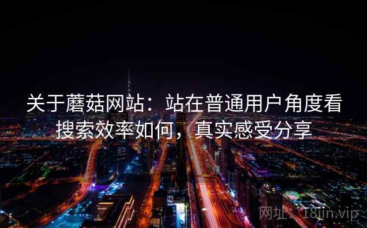 关于蘑菇网站：站在普通用户角度看搜索效率如何，真实感受分享