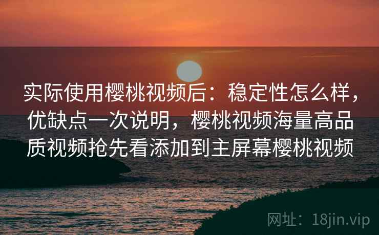 实际使用樱桃视频后：稳定性怎么样，优缺点一次说明，樱桃视频海量高品质视频抢先看添加到主屏幕樱桃视频