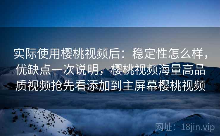 实际使用樱桃视频后：稳定性怎么样，优缺点一次说明，樱桃视频海量高品质视频抢先看添加到主屏幕樱桃视频
