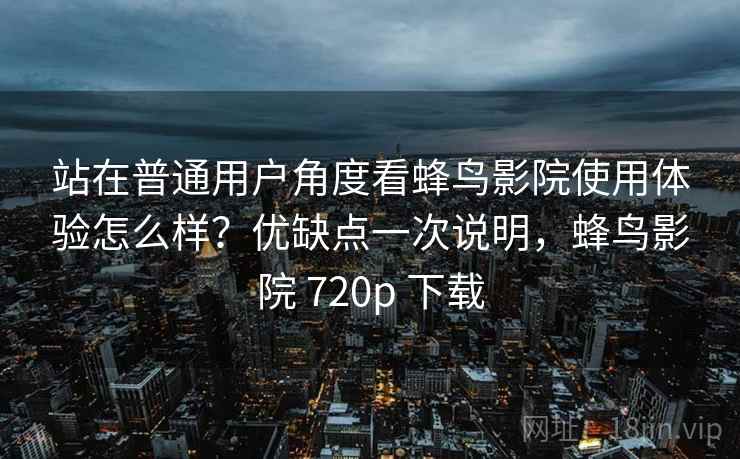 站在普通用户角度看蜂鸟影院使用体验怎么样？优缺点一次说明，蜂鸟影院 720p 下载