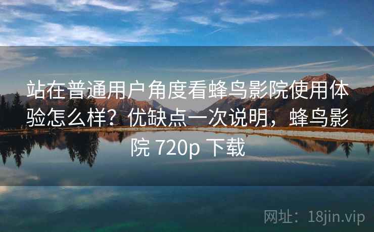 站在普通用户角度看蜂鸟影院使用体验怎么样？优缺点一次说明，蜂鸟影院 720p 下载
