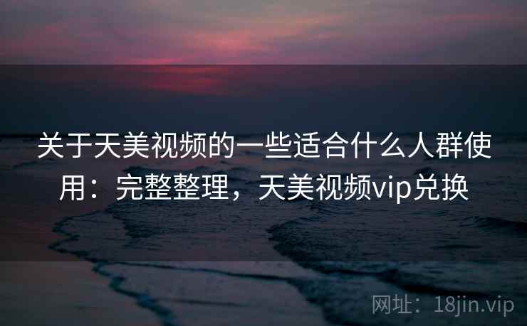 关于天美视频的一些适合什么人群使用：完整整理，天美视频vip兑换
