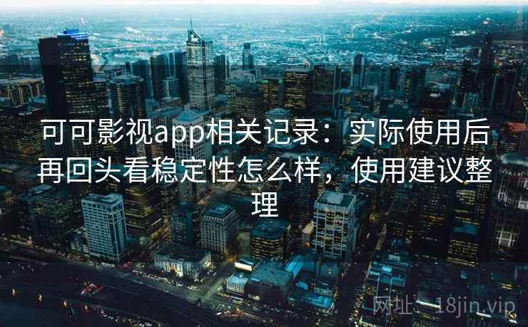 可可影视app相关记录：实际使用后再回头看稳定性怎么样，使用建议整理