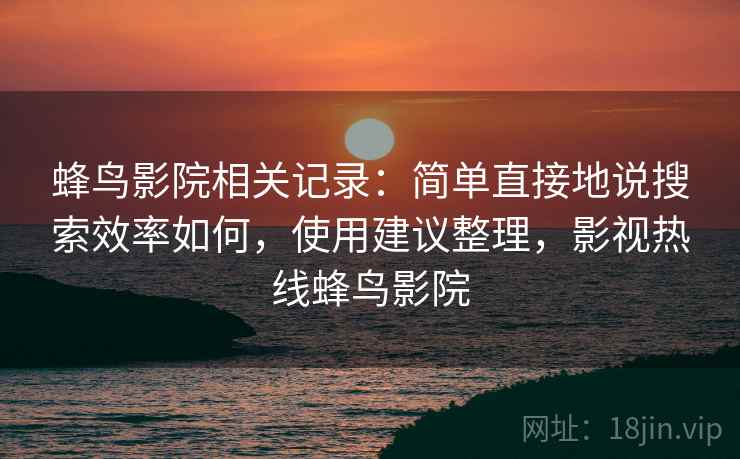 蜂鸟影院相关记录：简单直接地说搜索效率如何，使用建议整理，影视热线蜂鸟影院